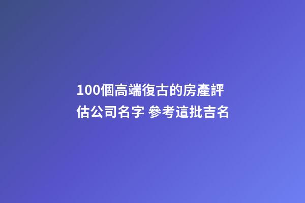 100個高端復古的房產評估公司名字 參考這批吉名